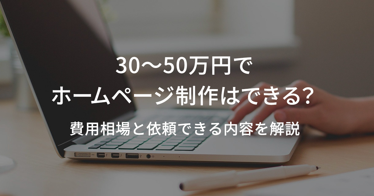 30〜50万円でホームページ制作はできる？費用相場と依頼できる内容を解説